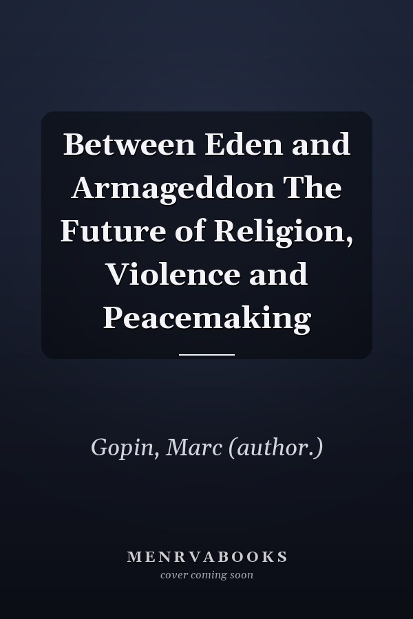 Between Eden and Armageddon The Future of Religion, Violence and Peacemaking