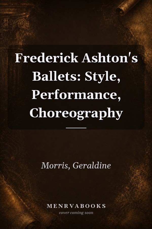 Frederick Ashton's Ballets: Style, Performance, Choreography
