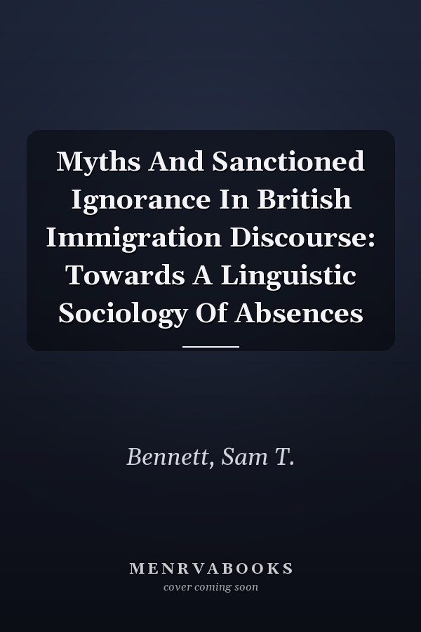 Myths and Sanctioned Ignorance in British Immigration Discourse: Towards a Linguistic Sociology of Absences