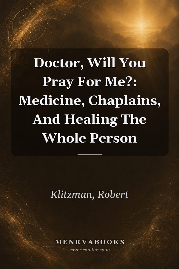 Doctor, Will You Pray For Me?: Medicine, Chaplains, And Healing The Whole Person
