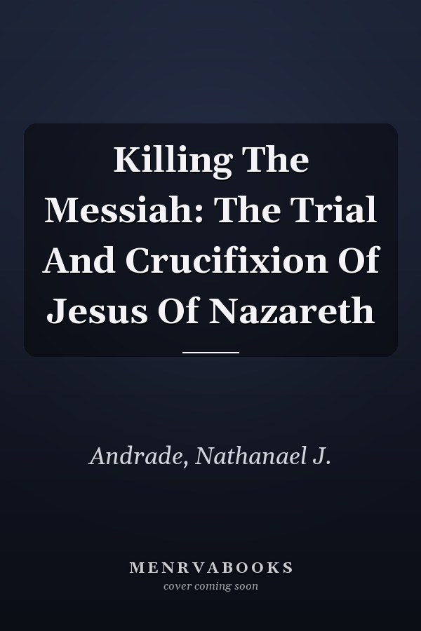 Killing The Messiah: The Trial And Crucifixion Of Jesus Of Nazareth