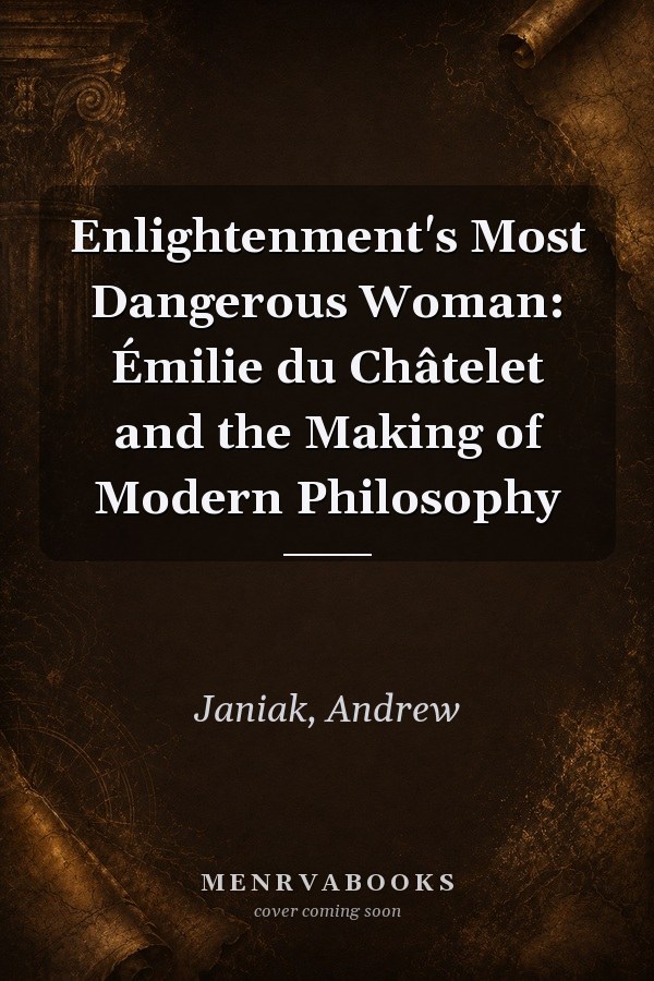 Enlightenment's Most Dangerous Woman: Émilie du Châtelet and the Making of Modern Philosophy