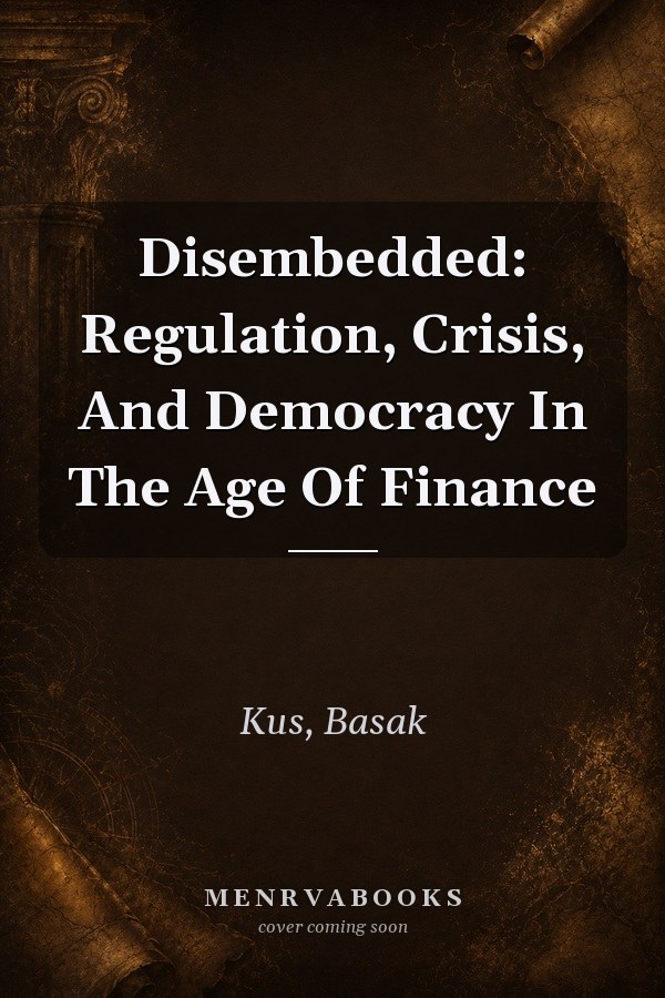 Disembedded: Regulation, Crisis, And Democracy In The Age Of Finance