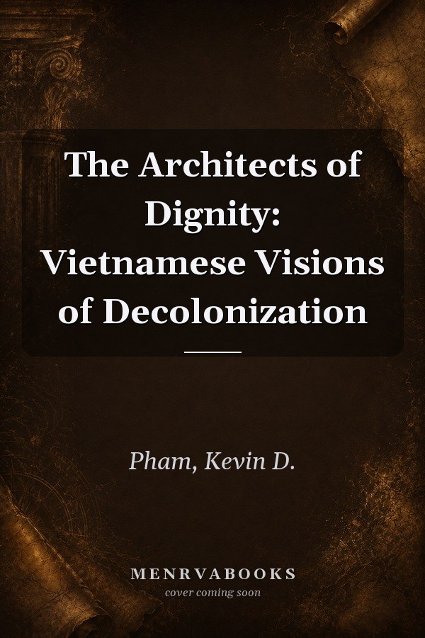 The Architects of Dignity: Vietnamese Visions of Decolonization
