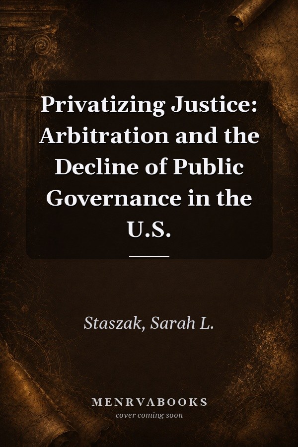 Privatizing Justice: Arbitration and the Decline of Public Governance in the U.S.