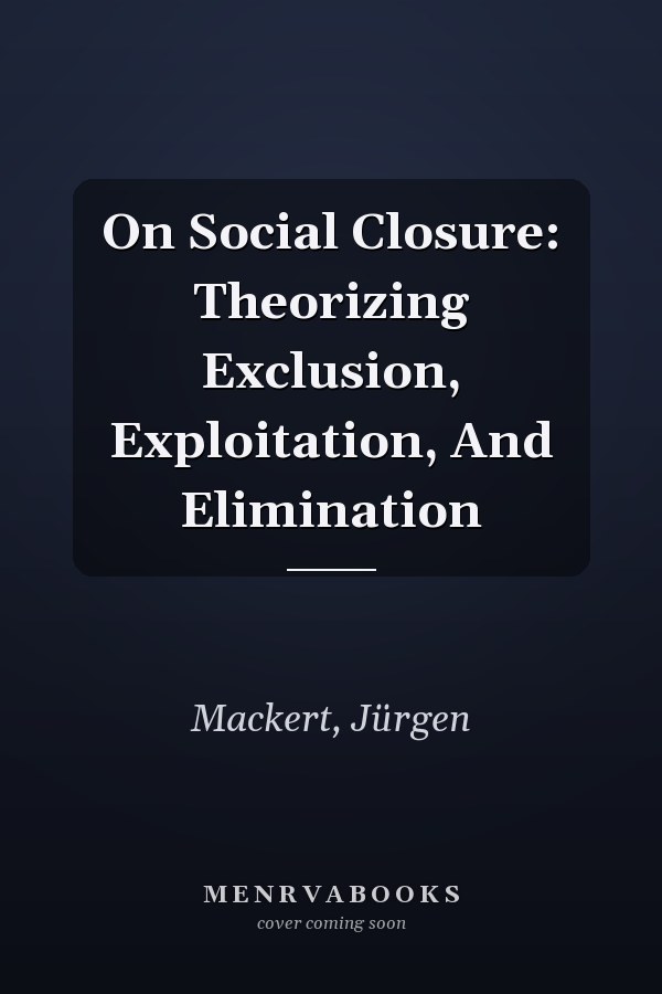 On Social Closure: Theorizing Exclusion, Exploitation, and Elimination