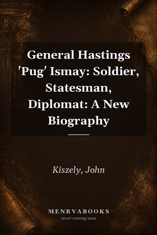 General Hastings 'Pug' Ismay: Soldier, Statesman, Diplomat: A New Biography