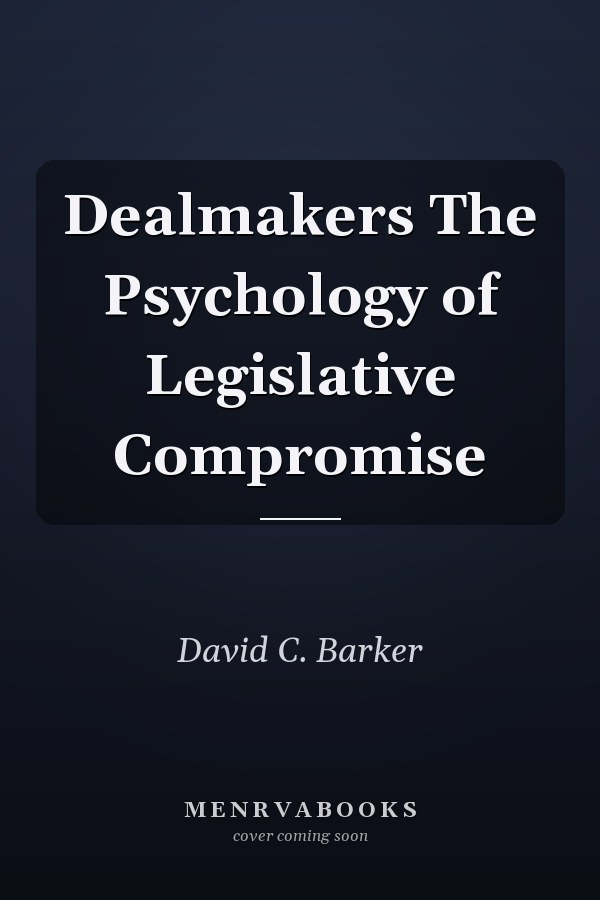 Dealmakers The Psychology of Legislative Compromise
