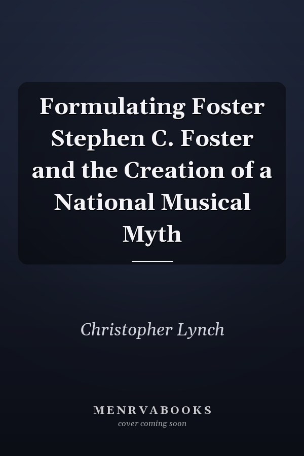 Formulating Foster Stephen C. Foster and the Creation of a National Musical Myth