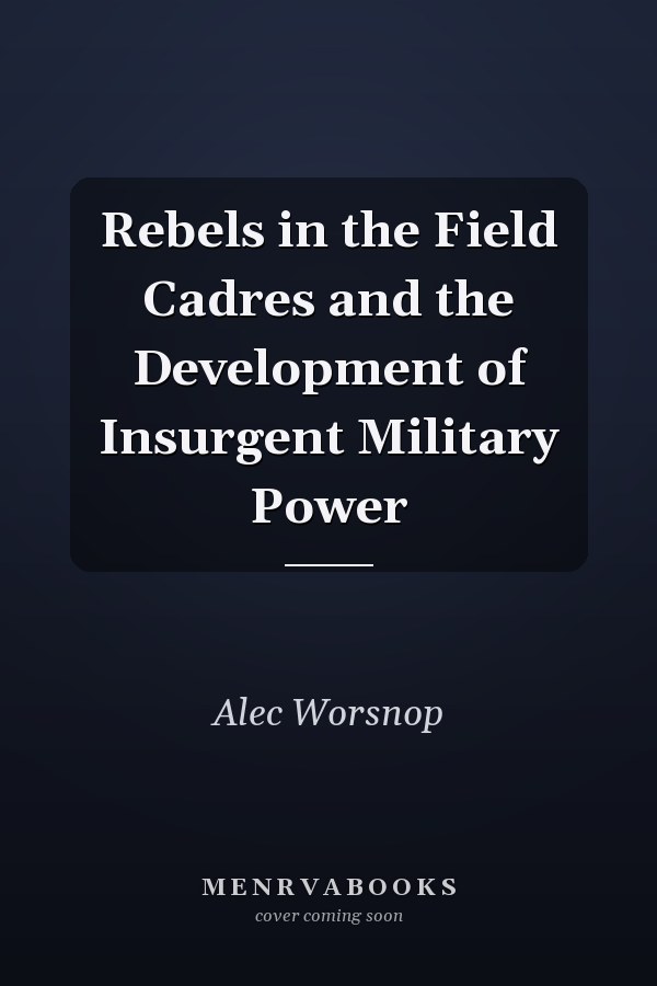 Rebels in the Field Cadres and the Development of Insurgent Military Power