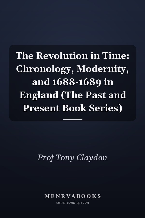 The Revolution in Time: Chronology, Modernity, and 1688-1689 in England (The Past and Present Book Series)