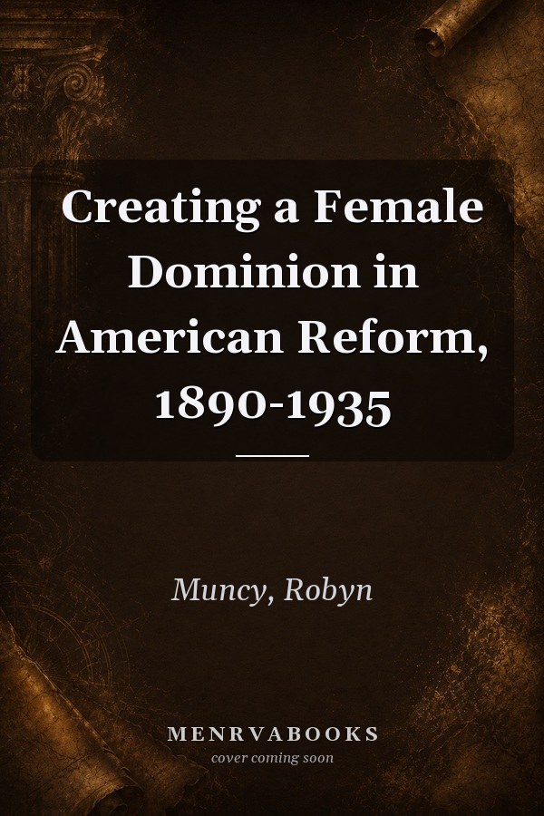 Creating a Female Dominion in American Reform, 1890-1935