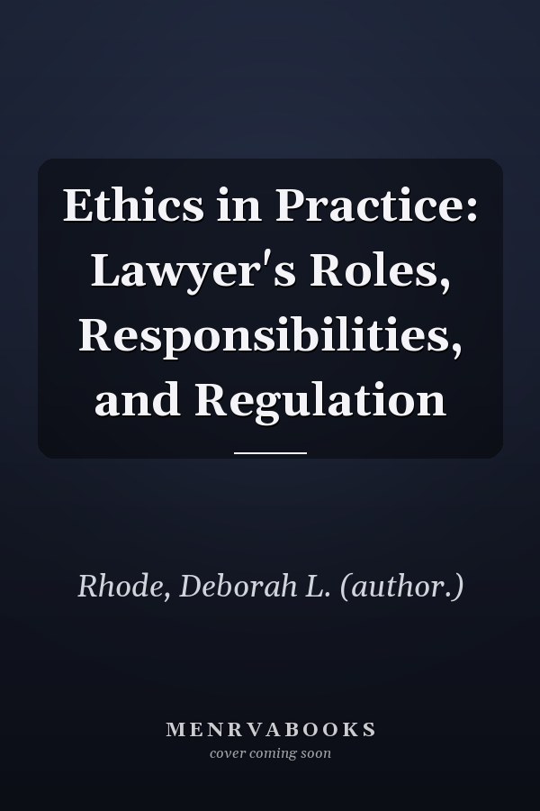 Ethics in Practice: Lawyer's Roles, Responsibilities, and Regulation