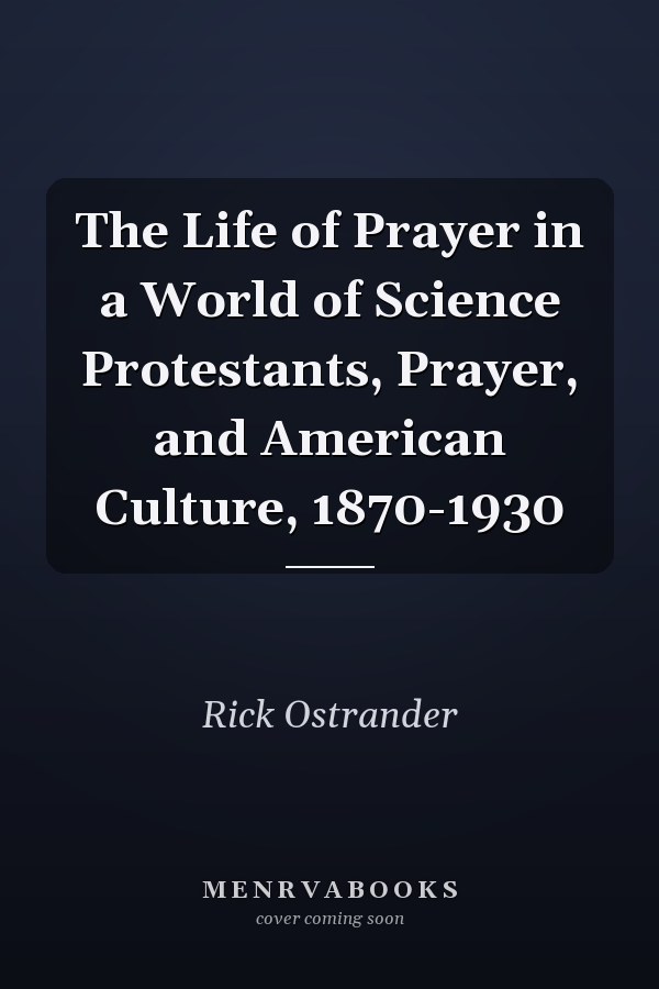 The Life of Prayer in a World of Science Protestants, Prayer, and American Culture, 1870-1930