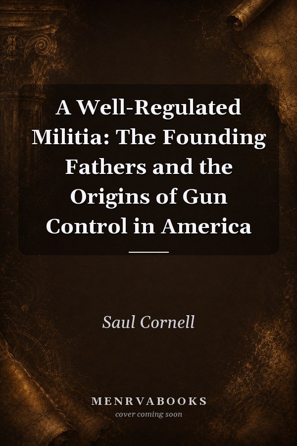 A Well-Regulated Militia: The Founding Fathers and the Origins of Gun Control in America
