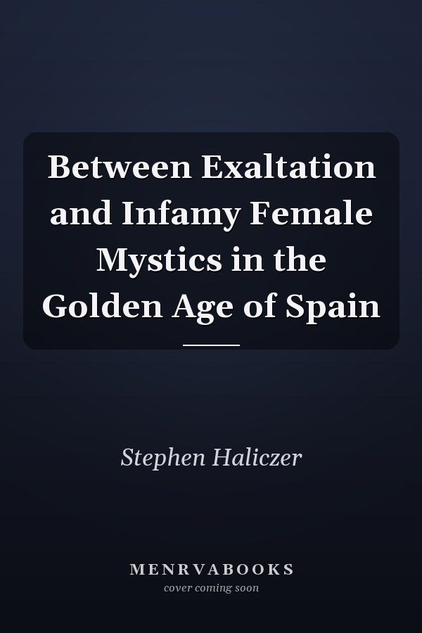 Between Exaltation and Infamy Female Mystics in the Golden Age of Spain