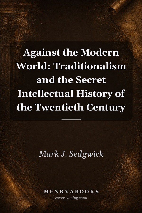 Against the Modern World: Traditionalism and the Secret Intellectual History of the Twentieth Century