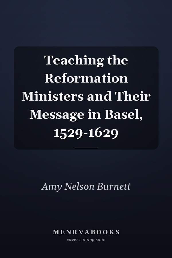 Teaching the Reformation Ministers and Their Message in Basel, 1529-1629