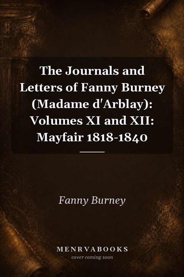 The Journals and Letters of Fanny Burney (Madame d'Arblay): Volumes XI and XII: Mayfair 1818-1840