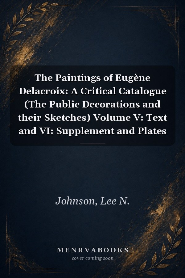 The Paintings of Eugène Delacroix: A Critical Catalogue (The Public Decorations and their Sketches) Volume V: Text and VI: Supplement and Plates