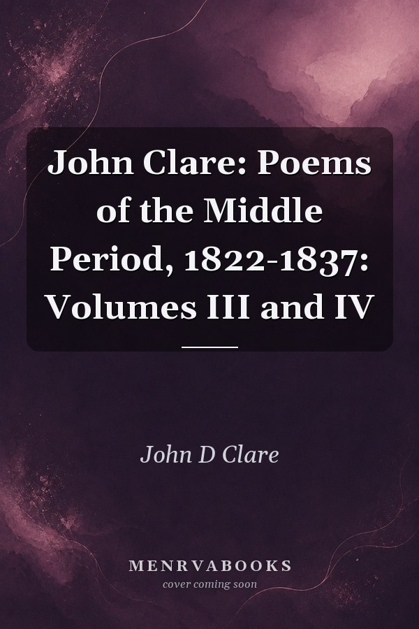 John Clare: Poems of the Middle Period, 1822-1837: Volumes III and IV