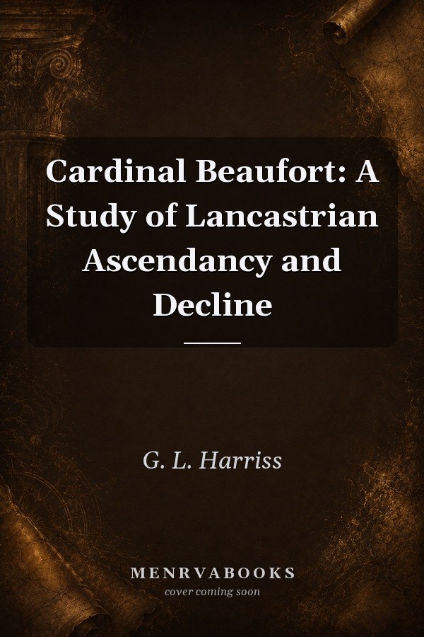 Cardinal Beaufort: A Study of Lancastrian Ascendancy and Decline