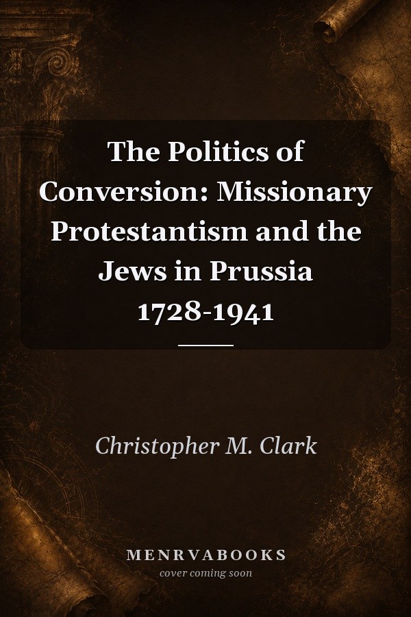 The Politics of Conversion: Missionary Protestantism and the Jews in Prussia 1728-1941