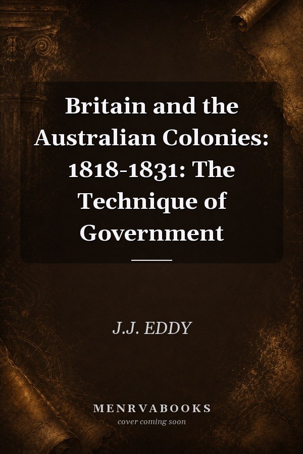 Britain and the Australian Colonies: 1818-1831: The Technique of Government