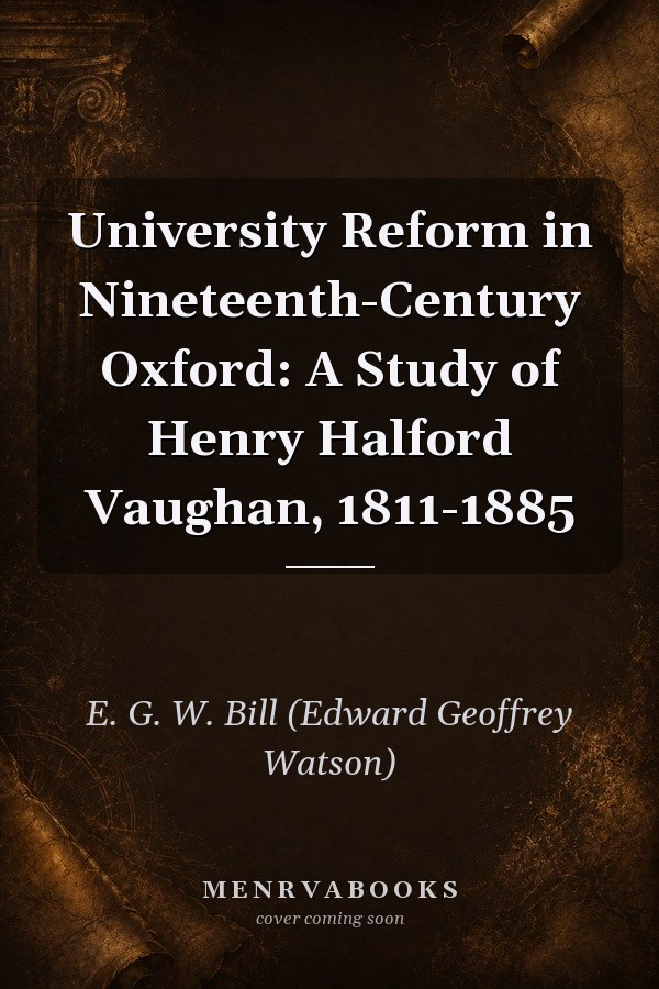University Reform in Nineteenth-Century Oxford: A Study of Henry Halford Vaughan, 1811-1885
