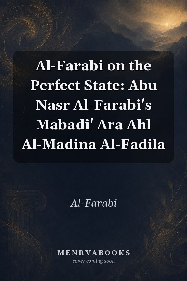 Al-Farabi on the Perfect State: Abu Nasr Al-Farabi's Mabadi' Ara Ahl Al-Madina Al-Fadila