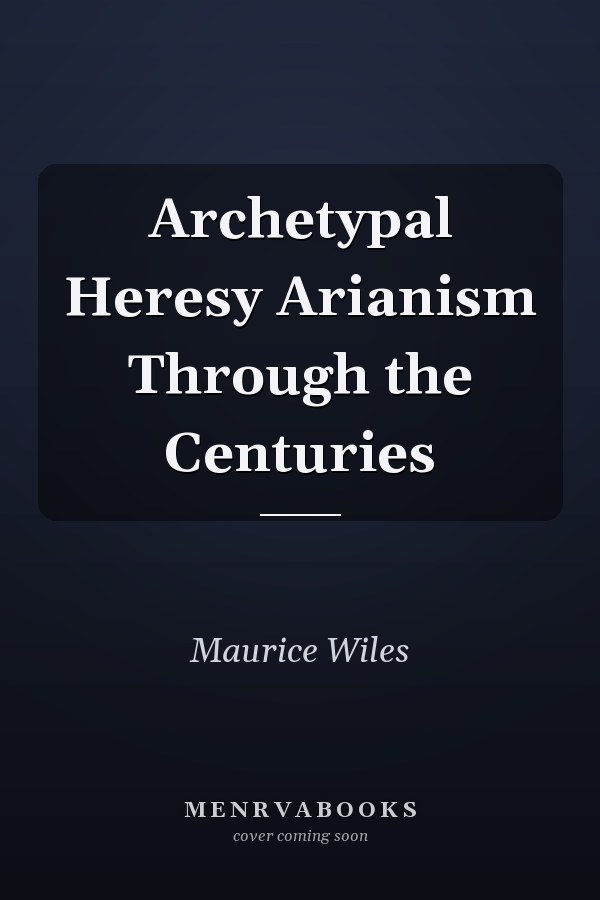 Archetypal Heresy Arianism Through the Centuries