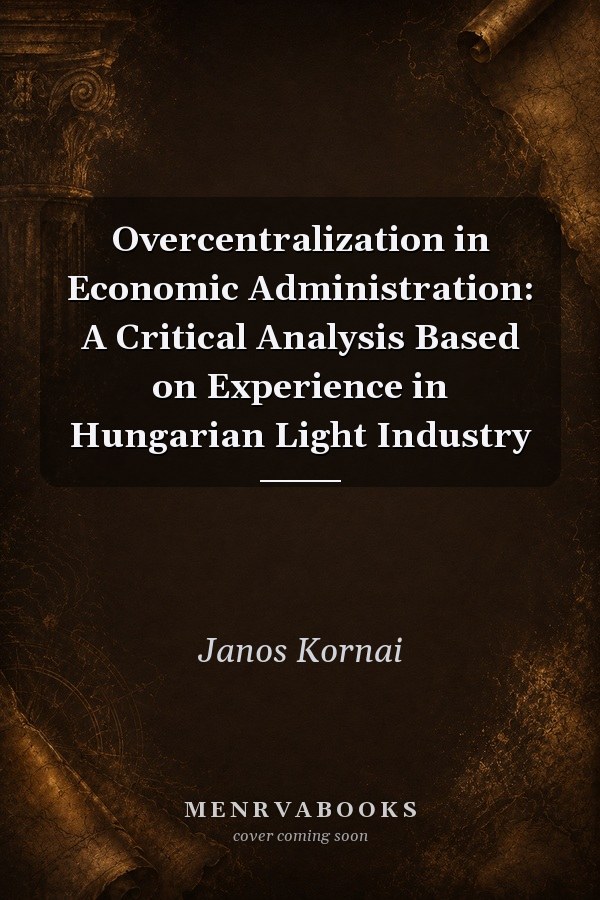 Overcentralization in Economic Administration: A Critical Analysis Based on Experience in Hungarian Light Industry
