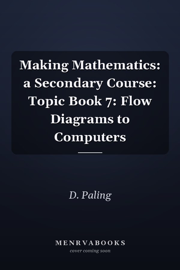 Making Mathematics: A Secondary Course: Topic Book 7: Flow Diagrams to Computers