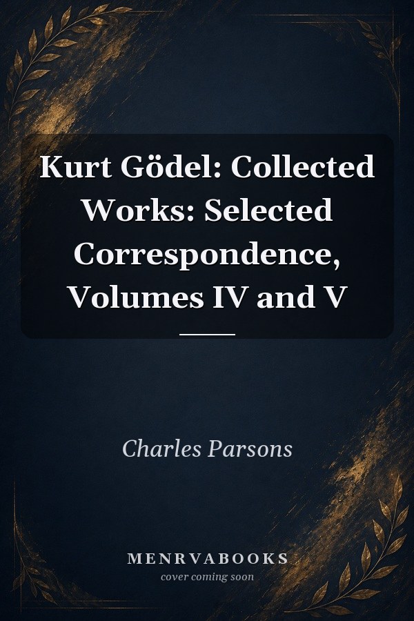 Kurt Gödel: Collected Works: Selected Correspondence, Volumes IV and V
