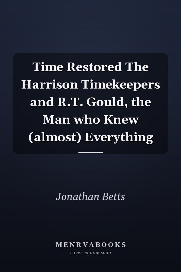Time Restored The Harrison Timekeepers and R.T. Gould, the Man who Knew (almost) Everything