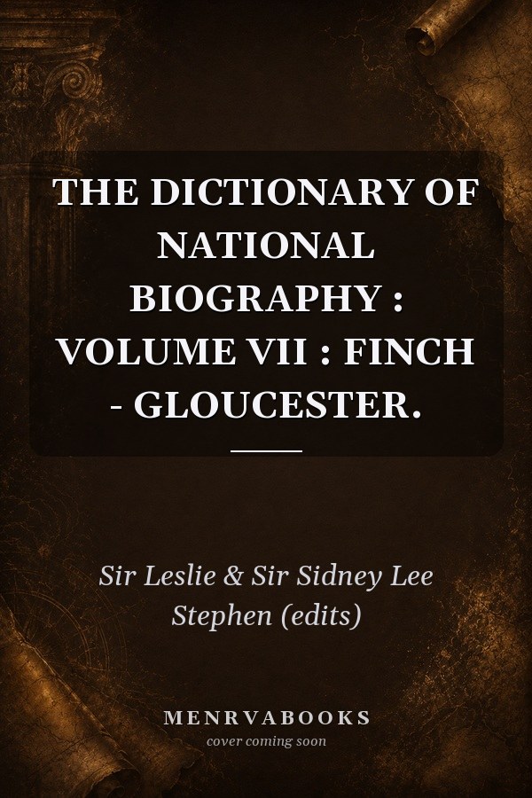 THE DICTIONARY OF NATIONAL BIOGRAPHY : VOLUME VII : FINCH - GLOUCESTER.
