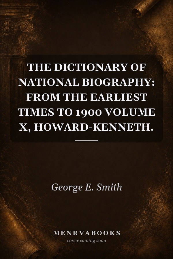 THE DICTIONARY OF NATIONAL BIOGRAPHY: FROM THE EARLIEST TIMES TO 1900 VOLUME X, HOWARD-KENNETH.