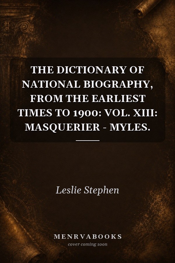 THE DICTIONARY OF NATIONAL BIOGRAPHY, FROM THE EARLIEST TIMES TO 1900: VOL. XIII: MASQUERIER - MYLES.