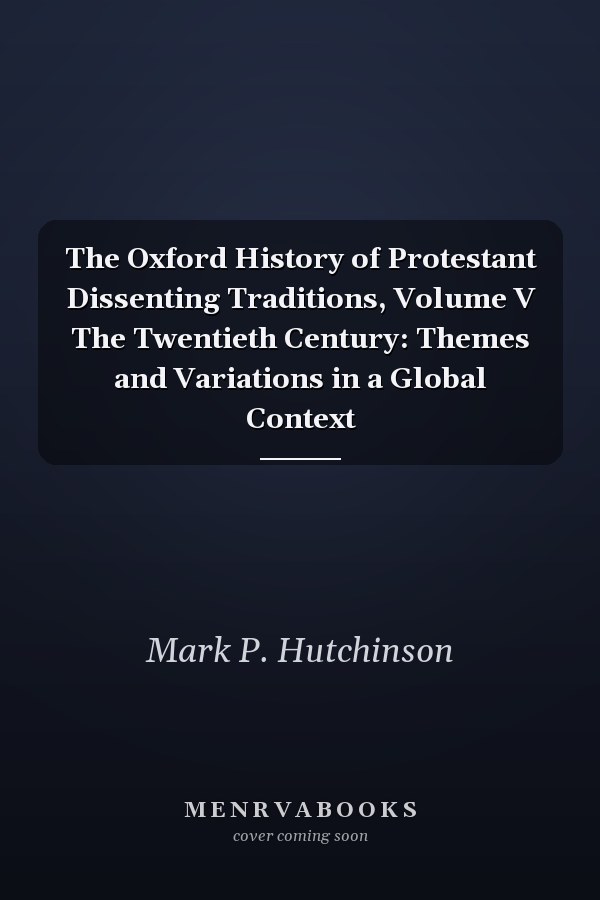 The Oxford History of Protestant Dissenting Traditions, Volume V The Twentieth Century: Themes and Variations in a Global Context