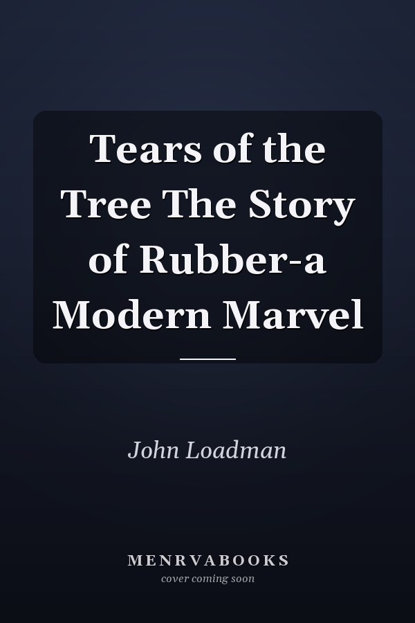Tears of the Tree The Story of Rubber-a Modern Marvel