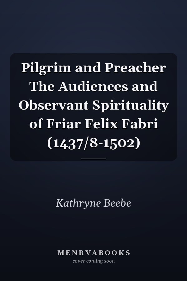 Pilgrim and Preacher The Audiences and Observant Spirituality of Friar Felix Fabri (1437/8-1502)