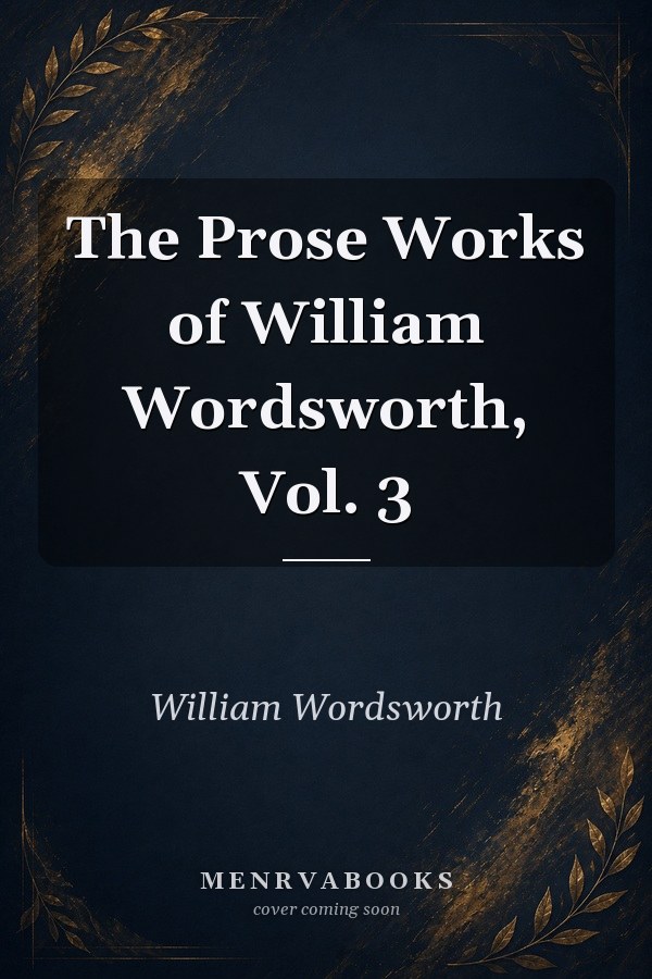 The Prose Works of William Wordsworth, Vol. 3