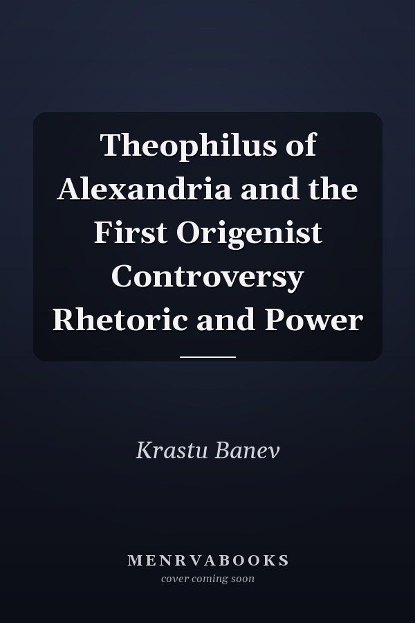 Theophilus of Alexandria and the First Origenist Controversy Rhetoric and Power