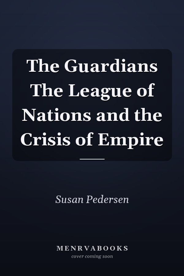 The Guardians The League of Nations and the Crisis of Empire