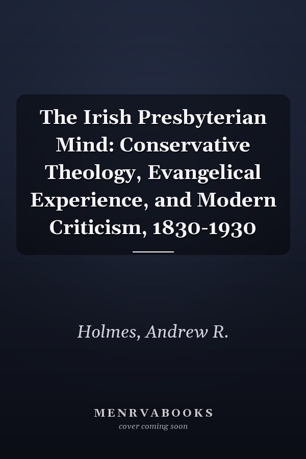 The Irish Presbyterian Mind: Conservative Theology, Evangelical Experience, and Modern Criticism, 1830-1930