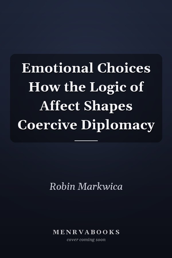 Emotional Choices How the Logic of Affect Shapes Coercive Diplomacy