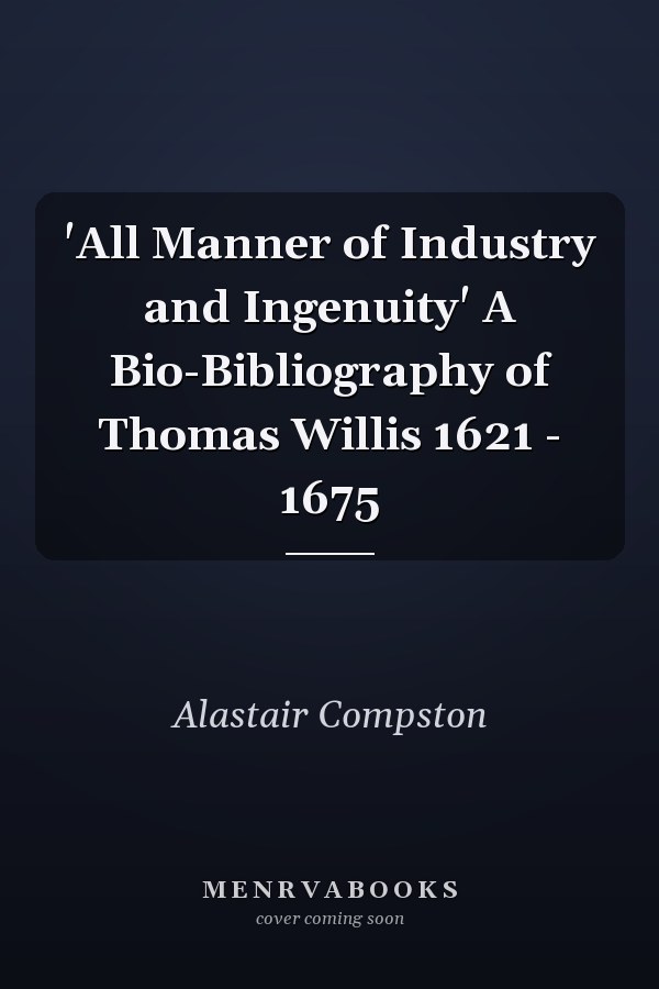 'All Manner of Industry and Ingenuity' A Bio-Bibliography of Thomas Willis 1621 - 1675