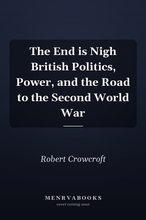 The End is Nigh British Politics, Power, and the Road to the Second World War