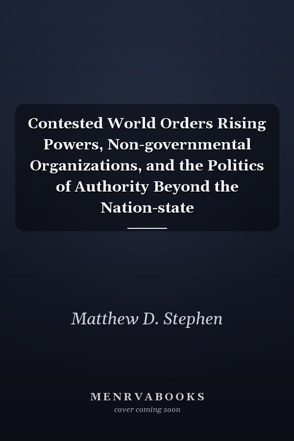 Contested World Orders Rising Powers, Non-governmental Organizations, and the Politics of Authority Beyond the Nation-state