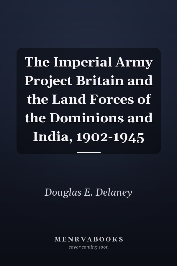 The Imperial Army Project Britain and the Land Forces of the Dominions and India, 1902-1945